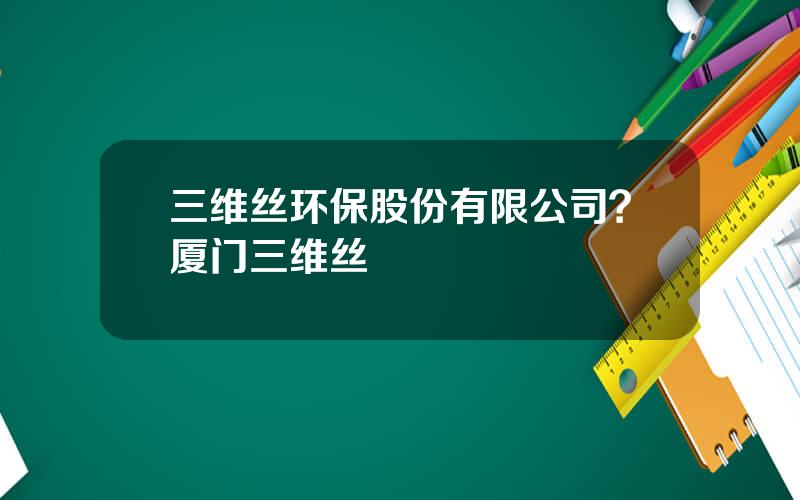 三维丝环保股份有限公司？厦门三维丝