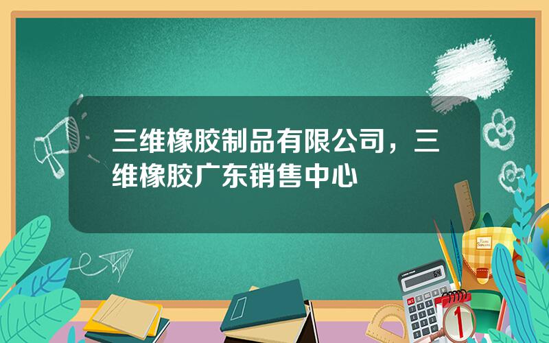 三维橡胶制品有限公司，三维橡胶广东销售中心