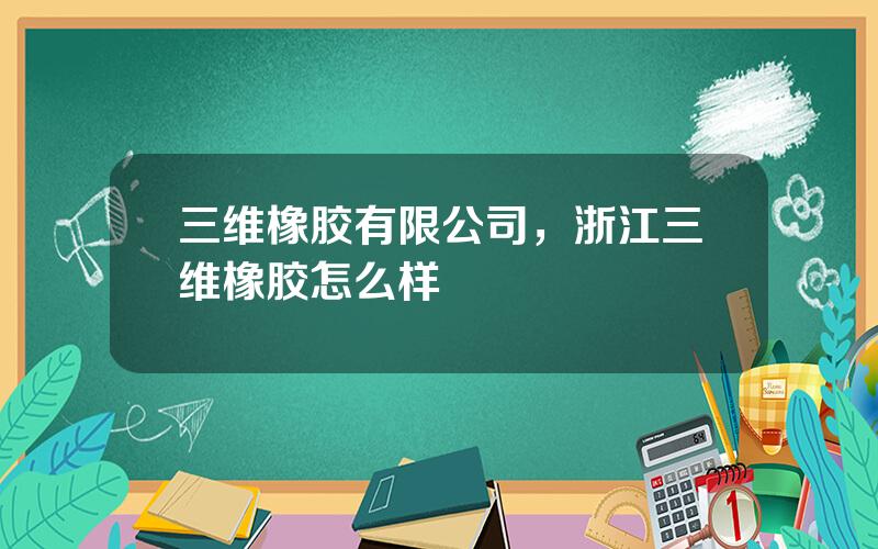 三维橡胶有限公司，浙江三维橡胶怎么样