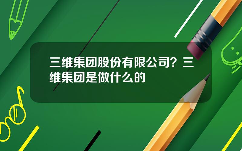 三维集团股份有限公司？三维集团是做什么的