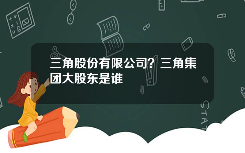 三角股份有限公司？三角集团大股东是谁