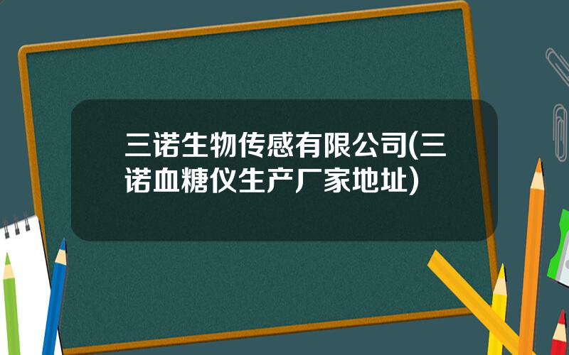 三诺生物传感有限公司(三诺血糖仪生产厂家地址)