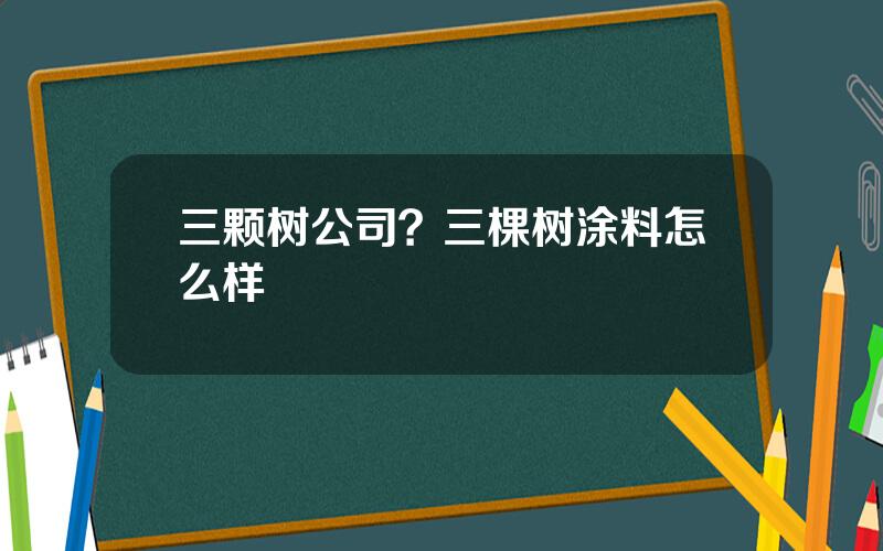 三颗树公司？三棵树涂料怎么样