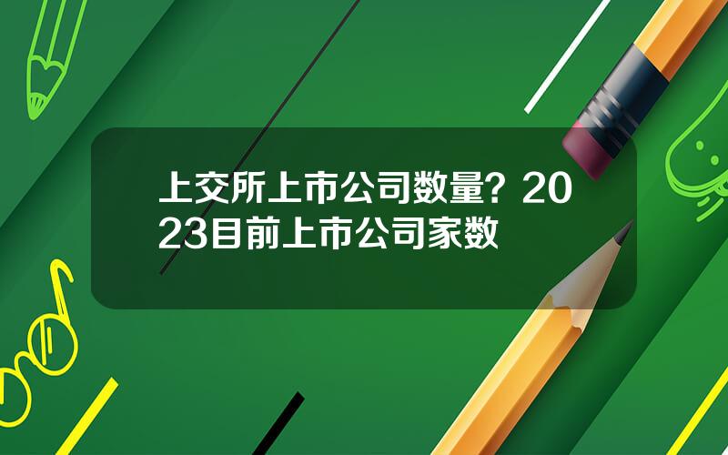 上交所上市公司数量？2023目前上市公司家数