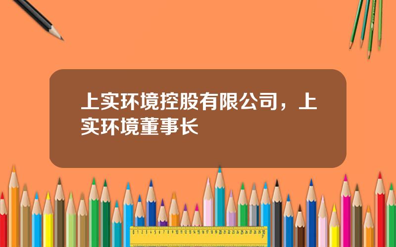 上实环境控股有限公司，上实环境董事长