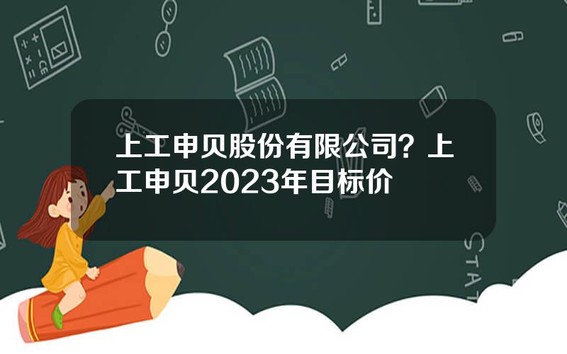 上工申贝股份有限公司？上工申贝2023年目标价