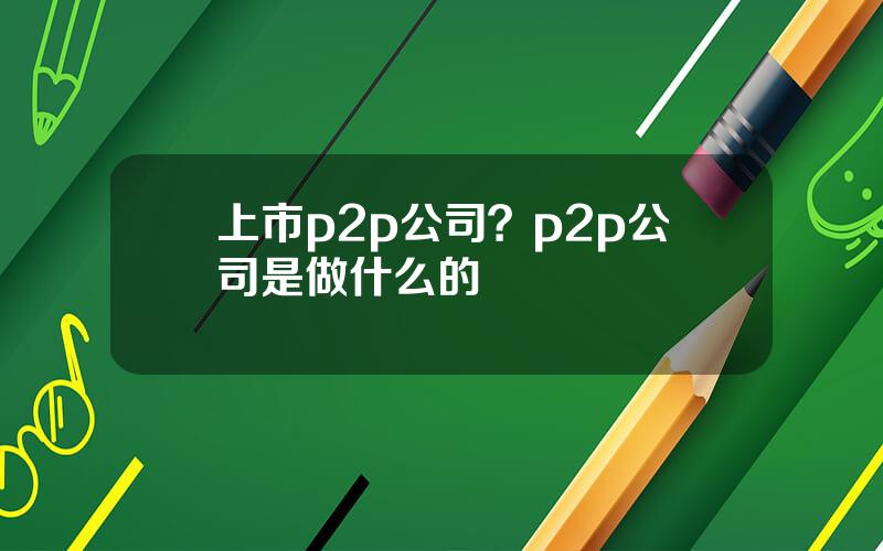 上市p2p公司？p2p公司是做什么的