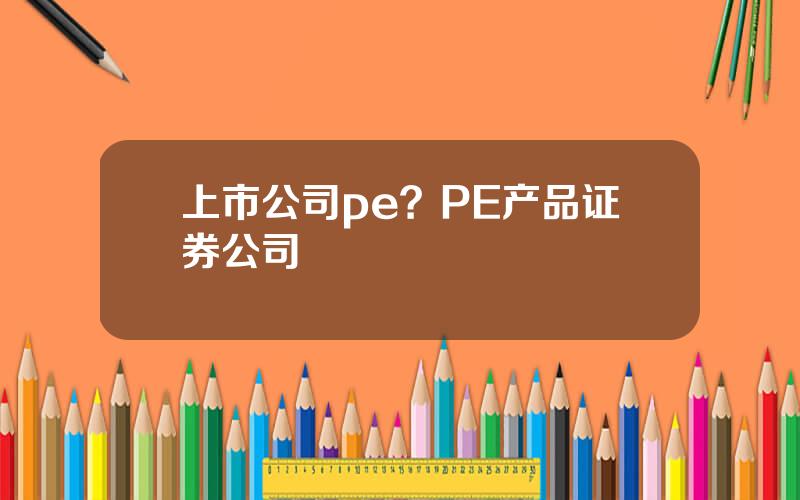 上市公司pe？PE产品证券公司