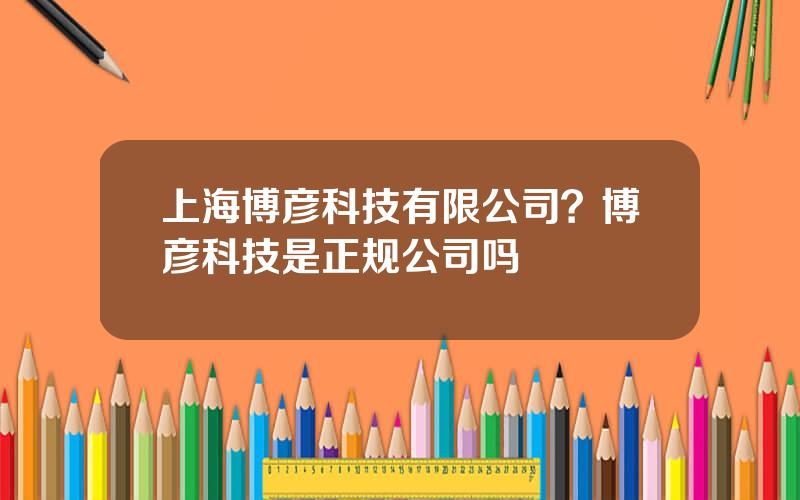 上海博彦科技有限公司？博彦科技是正规公司吗