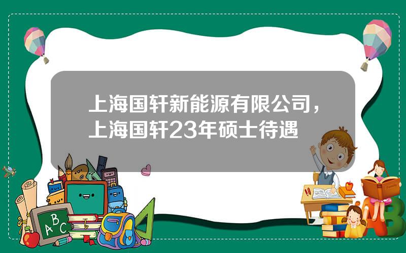 上海国轩新能源有限公司，上海国轩23年硕士待遇