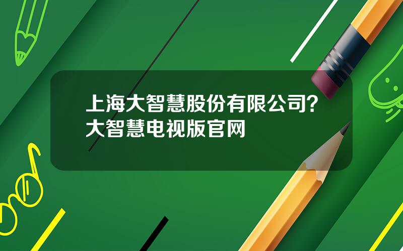 上海大智慧股份有限公司？大智慧电视版官网