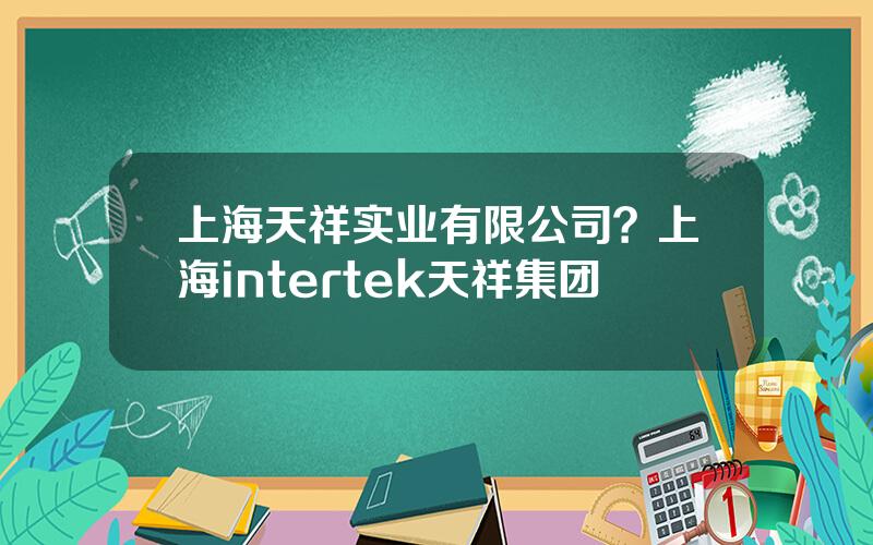 上海天祥实业有限公司？上海intertek天祥集团