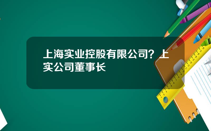 上海实业控股有限公司？上实公司董事长