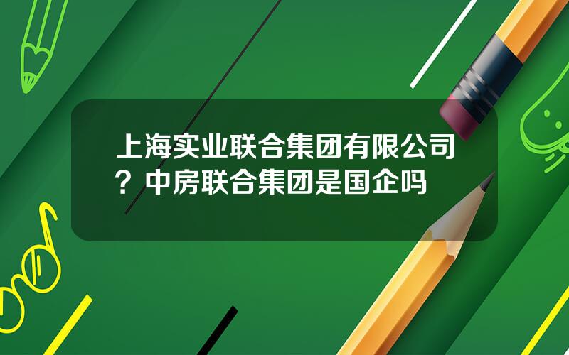 上海实业联合集团有限公司？中房联合集团是国企吗