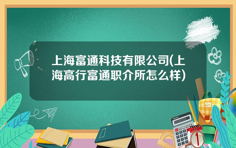 上海富通科技有限公司(上海高行富通职介所怎么样)