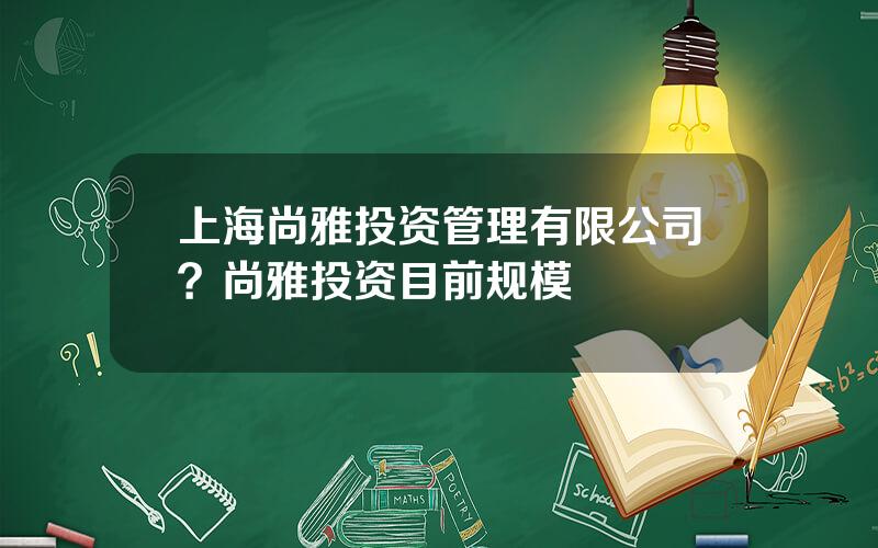 上海尚雅投资管理有限公司？尚雅投资目前规模