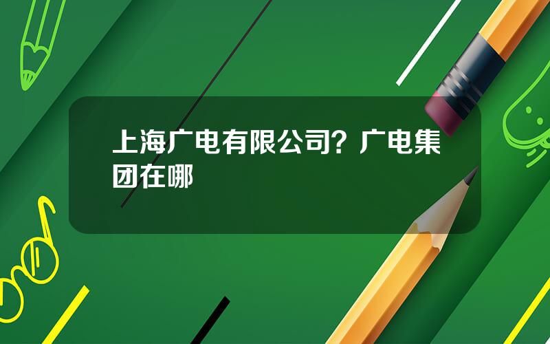 上海广电有限公司？广电集团在哪