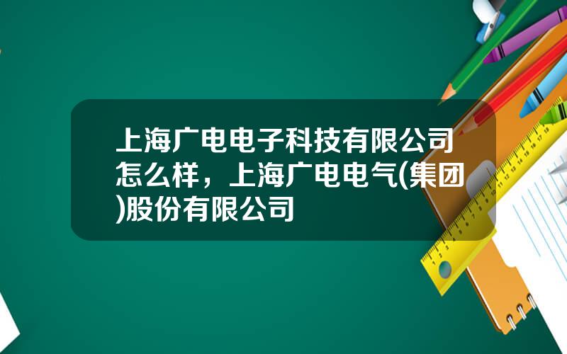 上海广电电子科技有限公司怎么样，上海广电电气(集团)股份有限公司