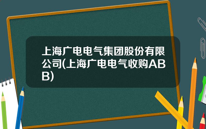 上海广电电气集团股份有限公司(上海广电电气收购ABB)