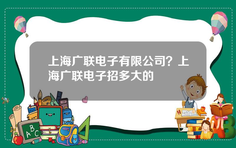 上海广联电子有限公司？上海广联电子招多大的