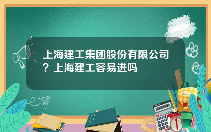 上海建工集团股份有限公司？上海建工容易进吗