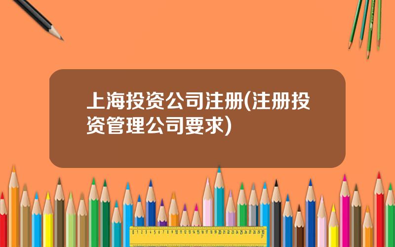 上海投资公司注册(注册投资管理公司要求)