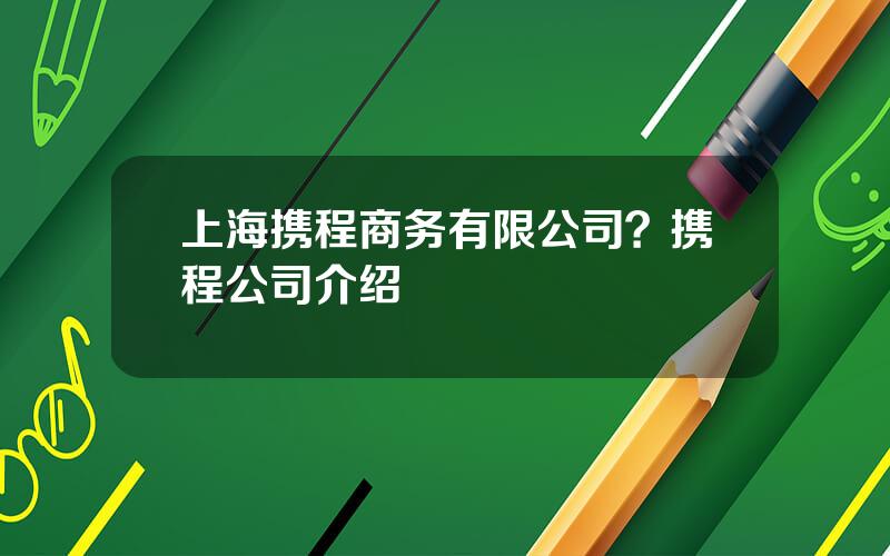 上海携程商务有限公司？携程公司介绍