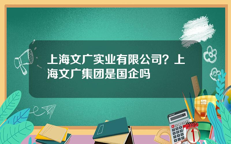 上海文广实业有限公司？上海文广集团是国企吗