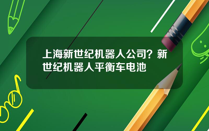 上海新世纪机器人公司？新世纪机器人平衡车电池