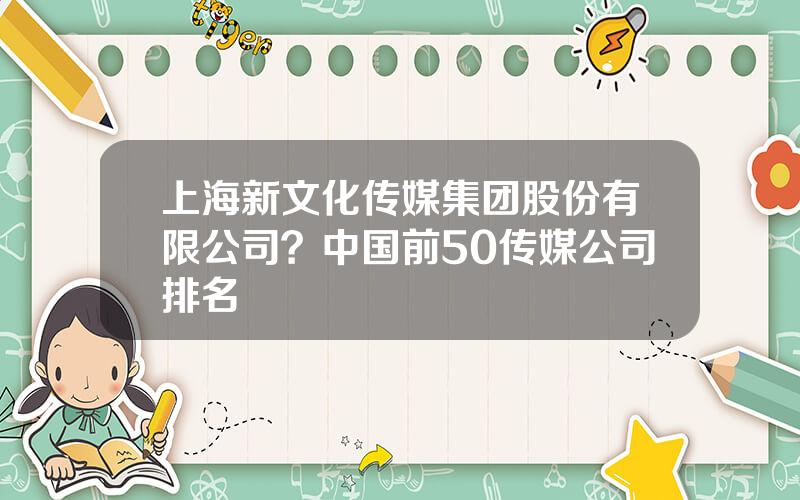 上海新文化传媒集团股份有限公司？中国前50传媒公司排名