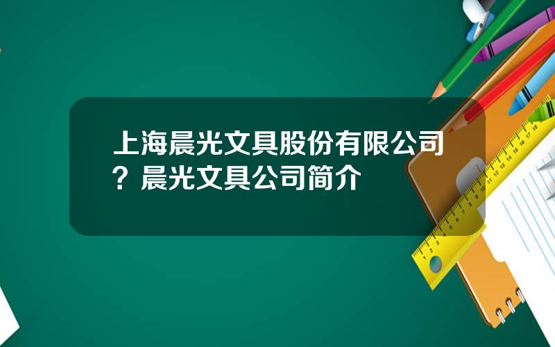 上海晨光文具股份有限公司？晨光文具公司简介