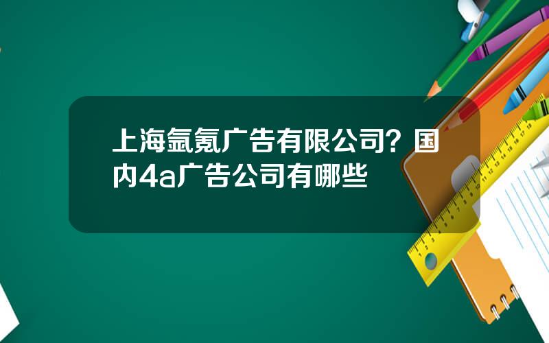 上海氩氪广告有限公司？国内4a广告公司有哪些