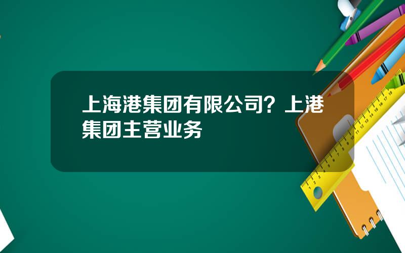 上海港集团有限公司？上港集团主营业务