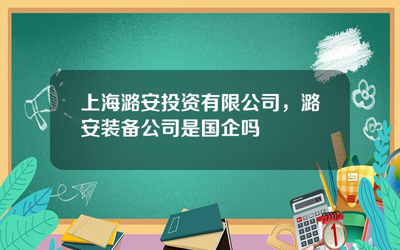 上海潞安投资有限公司，潞安装备公司是国企吗