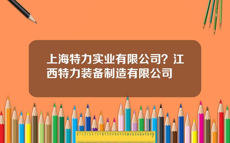 上海特力实业有限公司？江西特力装备制造有限公司