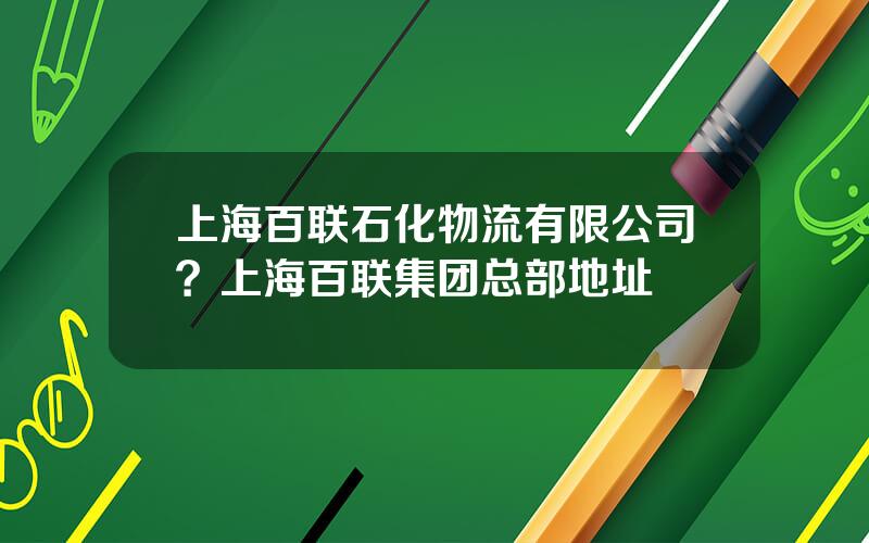 上海百联石化物流有限公司？上海百联集团总部地址