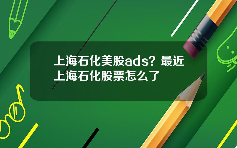 上海石化美股ads？最近上海石化股票怎么了