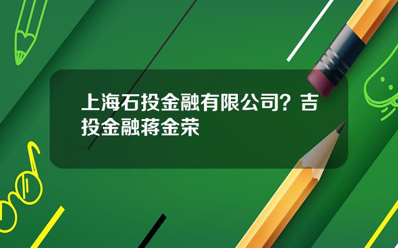 上海石投金融有限公司？吉投金融蒋金荣