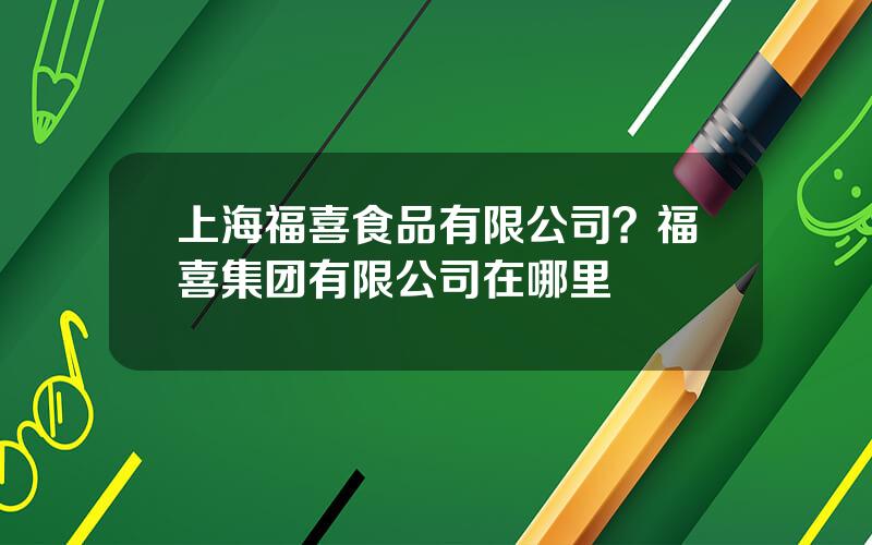 上海福喜食品有限公司？福喜集团有限公司在哪里