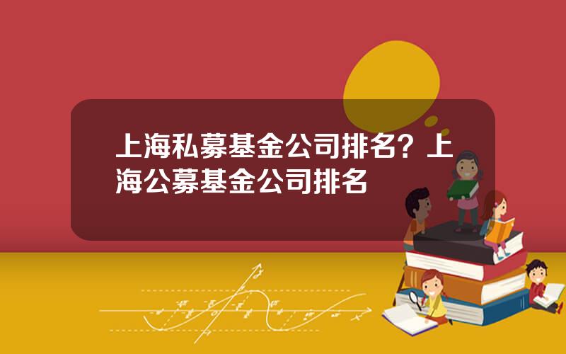 上海私募基金公司排名？上海公募基金公司排名