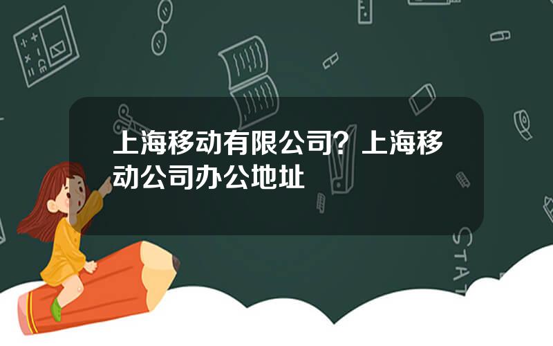 上海移动有限公司？上海移动公司办公地址