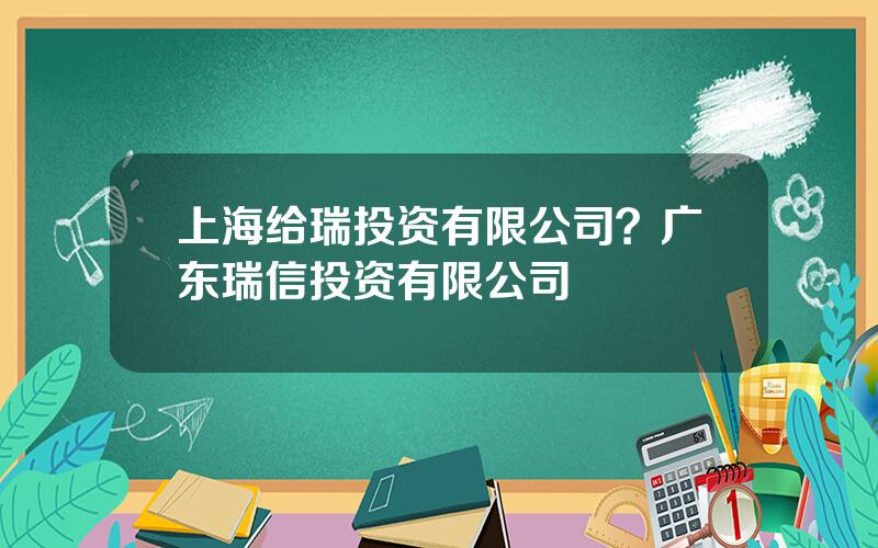 上海给瑞投资有限公司？广东瑞信投资有限公司