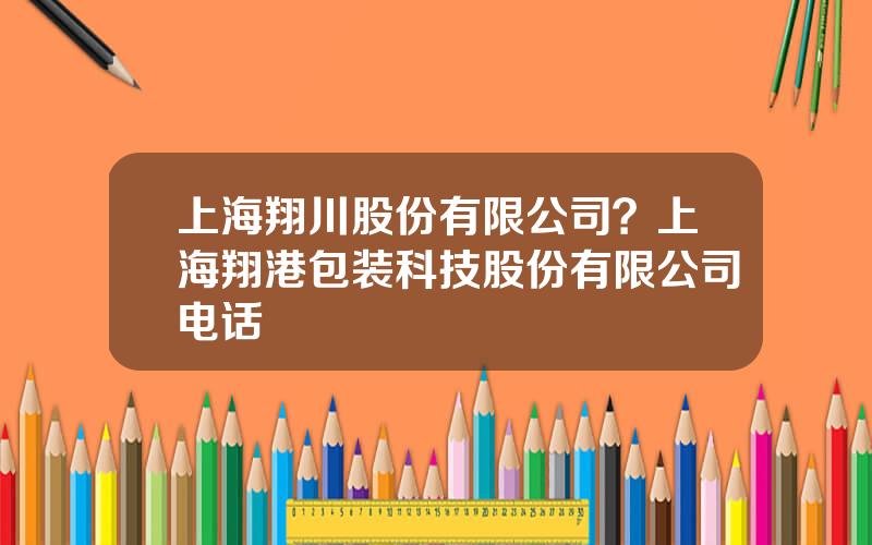 上海翔川股份有限公司？上海翔港包装科技股份有限公司电话