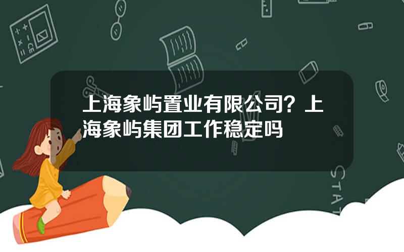 上海象屿置业有限公司？上海象屿集团工作稳定吗