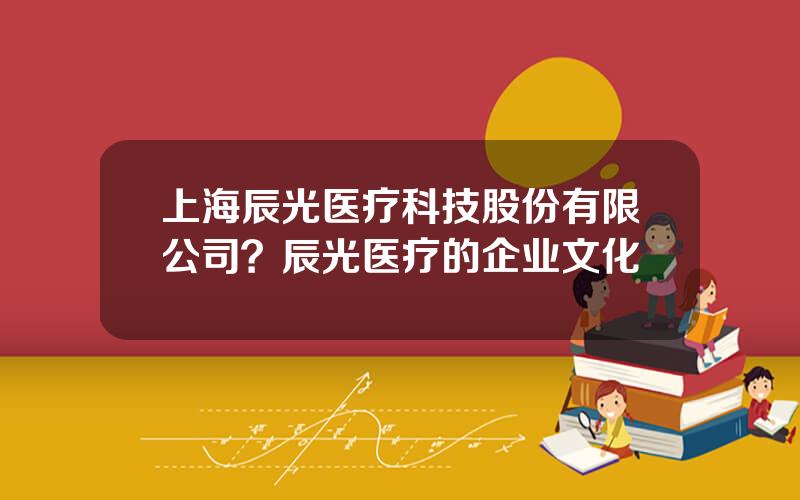 上海辰光医疗科技股份有限公司？辰光医疗的企业文化