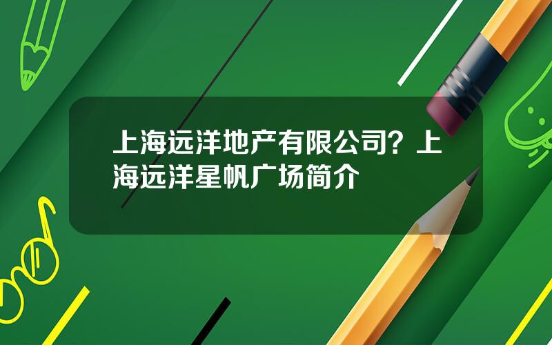 上海远洋地产有限公司？上海远洋星帆广场简介