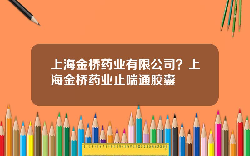 上海金桥药业有限公司？上海金桥药业止喘通胶囊