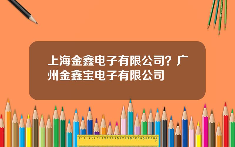 上海金鑫电子有限公司？广州金鑫宝电子有限公司