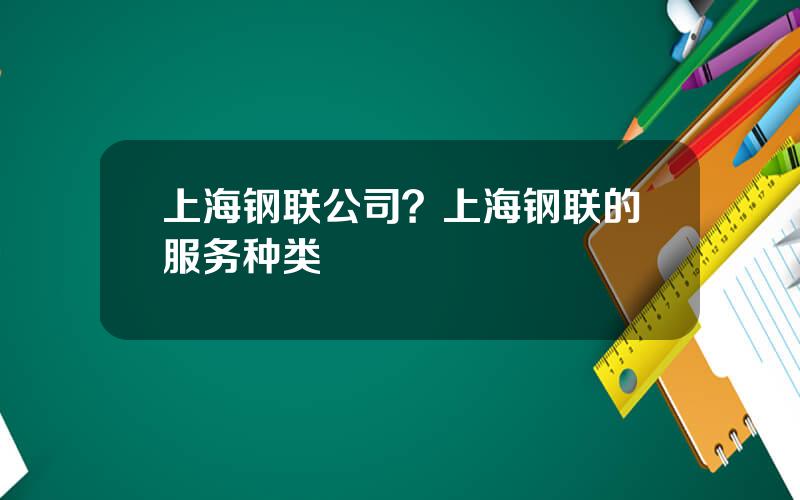 上海钢联公司？上海钢联的服务种类