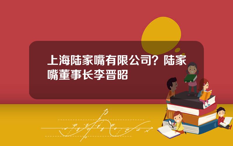 上海陆家嘴有限公司？陆家嘴董事长李晋昭